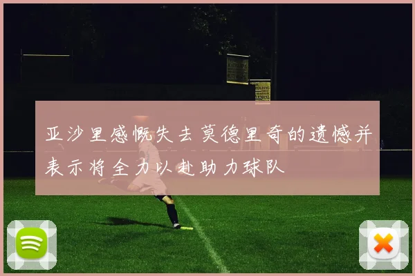 亚沙里感慨失去莫德里奇的遗憾并表示将全力以赴助力球队