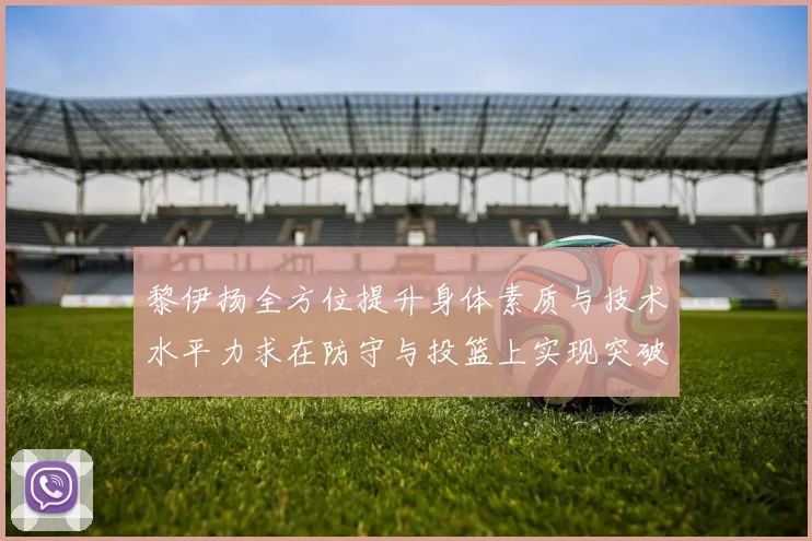 黎伊扬全方位提升身体素质与技术水平力求在防守与投篮上实现突破