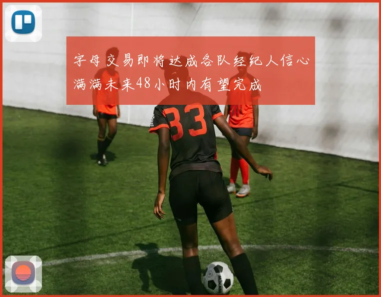 字母交易即将达成各队经纪人信心满满未来48小时内有望完成