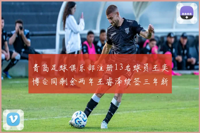 青岛足球俱乐部注册13名球员王奕博合同剩余两年王睿泽续签三年新合约