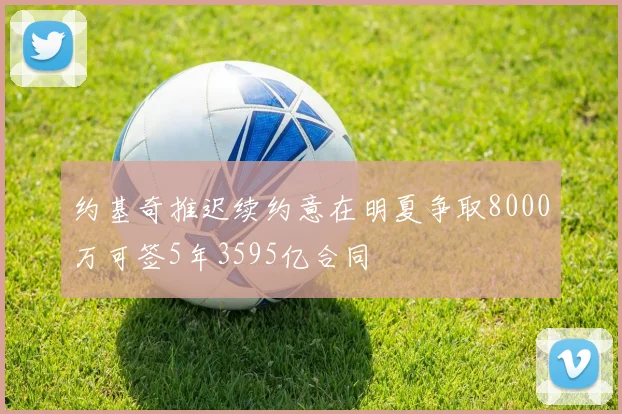 约基奇推迟续约意在明夏争取8000万可签5年3595亿合同