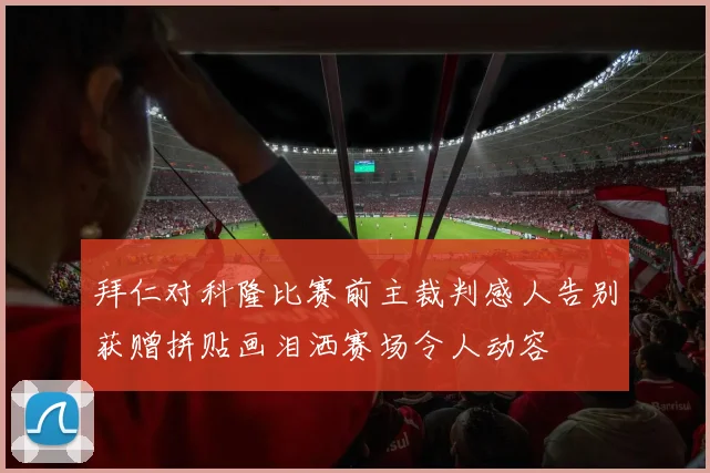 拜仁对科隆比赛前主裁判感人告别获赠拼贴画泪洒赛场令人动容