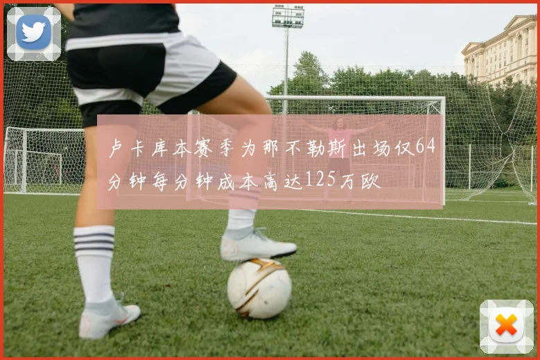 卢卡库本赛季为那不勒斯出场仅64分钟每分钟成本高达125万欧