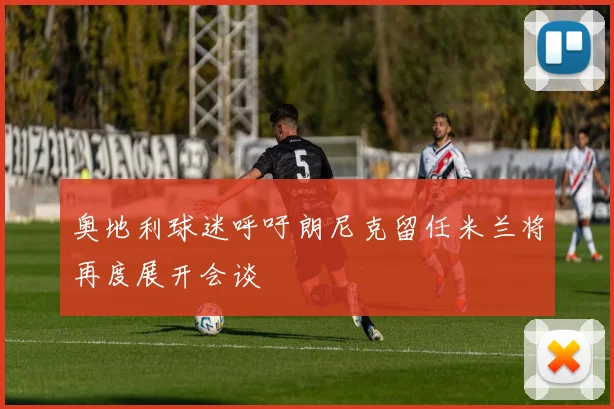 奥地利球迷呼吁朗尼克留任米兰将再度展开会谈