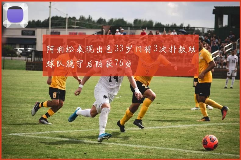 阿利松表现出色33岁门将3次扑救助球队稳守后防获76分