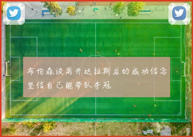 布伦森谈离开达拉斯后的成功信念坚信自己能带队夺冠