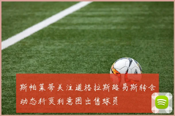斯帕莱蒂关注道格拉斯路易斯转会动态科莫利意图出售球员