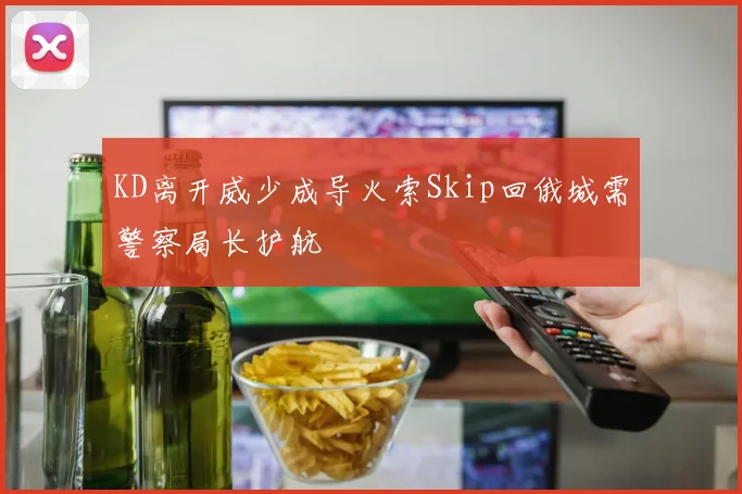KD离开威少成导火索Skip回俄城需警察局长护航