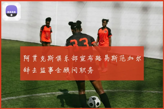 阿贾克斯俱乐部宣布路易斯范加尔辞去监事会顾问职务