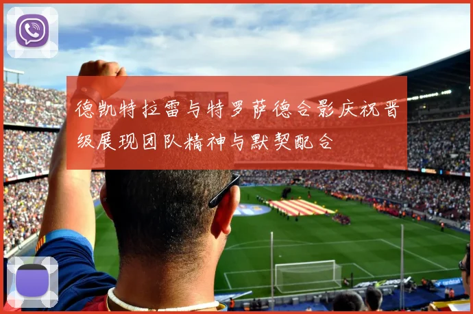 德凯特拉雷与特罗萨德合影庆祝晋级展现团队精神与默契配合