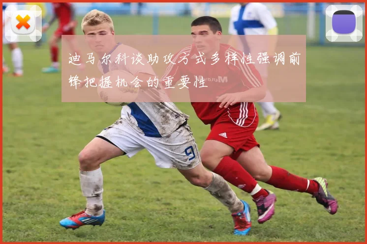 迪马尔科谈助攻方式多样性强调前锋把握机会的重要性