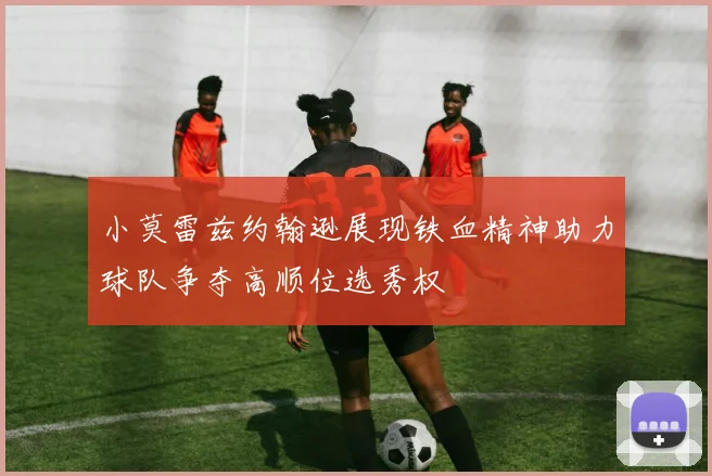 小莫雷兹约翰逊展现铁血精神助力球队争夺高顺位选秀权