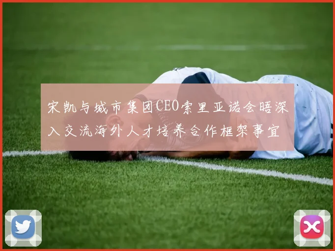 宋凯与城市集团CEO索里亚诺会晤深入交流海外人才培养合作框架事宜