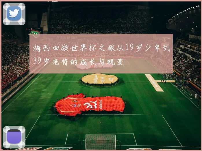 梅西回顾世界杯之旅从19岁少年到39岁老将的成长与蜕变