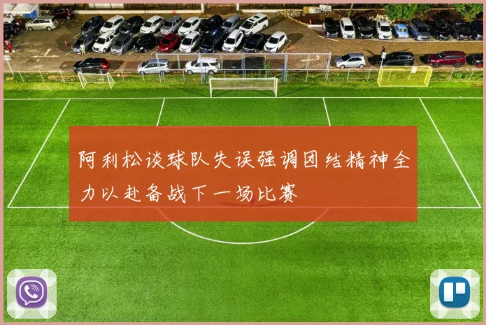 阿利松谈球队失误强调团结精神全力以赴备战下一场比赛
