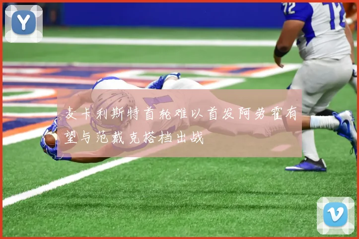麦卡利斯特首轮难以首发阿劳霍有望与范戴克搭档出战