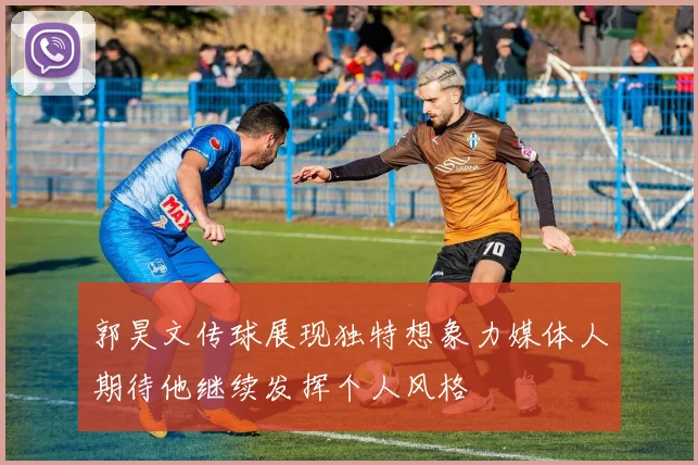 郭昊文传球展现独特想象力媒体人期待他继续发挥个人风格