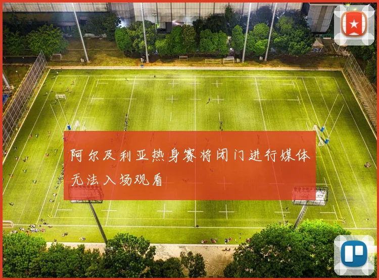 阿尔及利亚热身赛将闭门进行媒体无法入场观看
