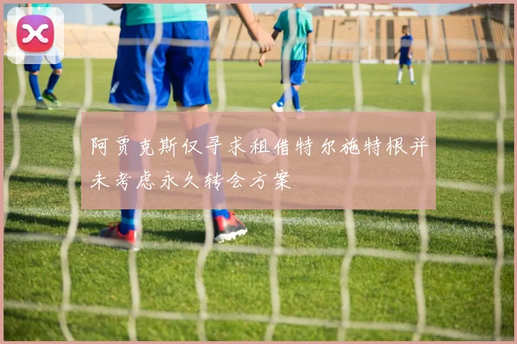 阿贾克斯仅寻求租借特尔施特根并未考虑永久转会方案