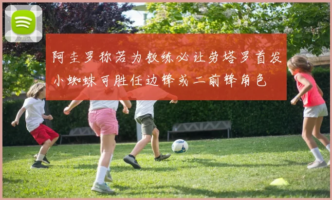 阿圭罗称若为教练必让劳塔罗首发小蜘蛛可胜任边锋或二前锋角色