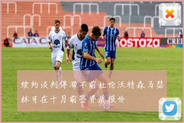 续约谈判停滞不前杜伦沃特森马瑟林可在十月前签资质报价