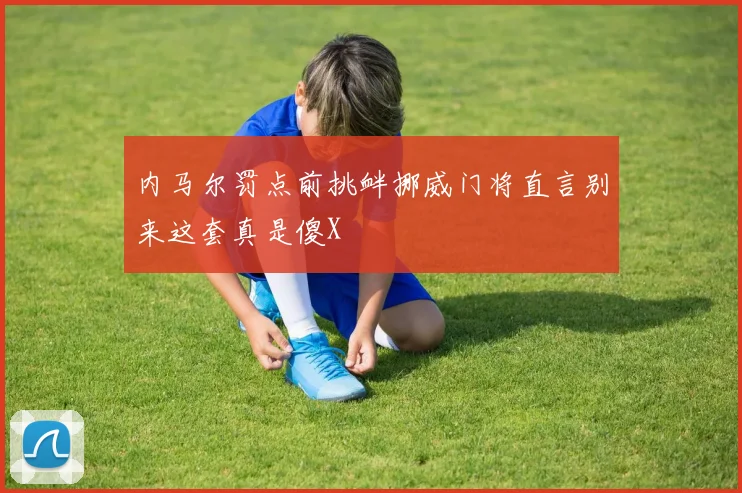 内马尔罚点前挑衅挪威门将直言别来这套真是傻X