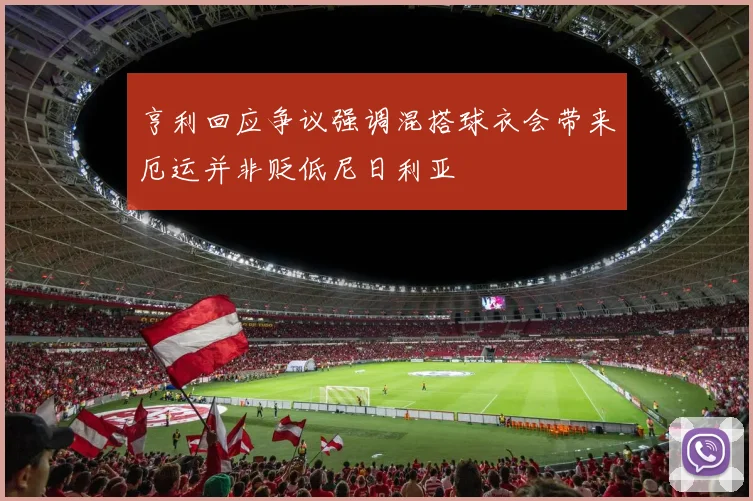 亨利回应争议强调混搭球衣会带来厄运并非贬低尼日利亚
