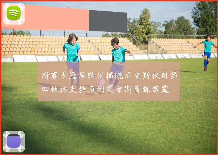 新赛季冠军赔率揭晓尼克斯仅列第四铁林支持马刺皮尔斯青睐雷霆
