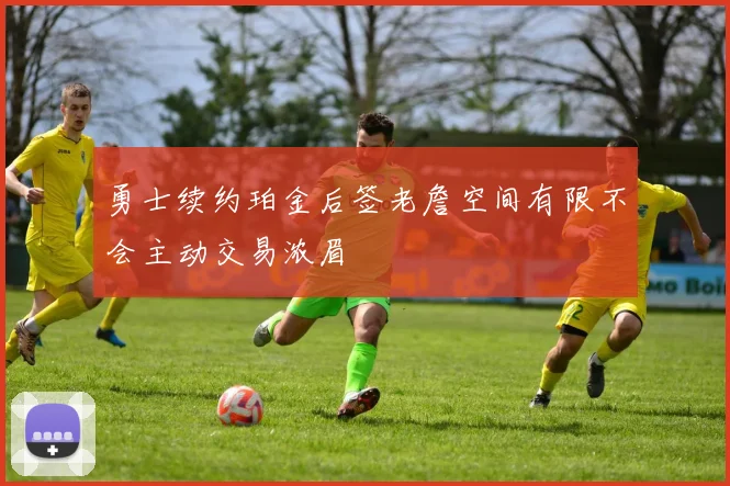勇士续约珀金后签老詹空间有限不会主动交易浓眉