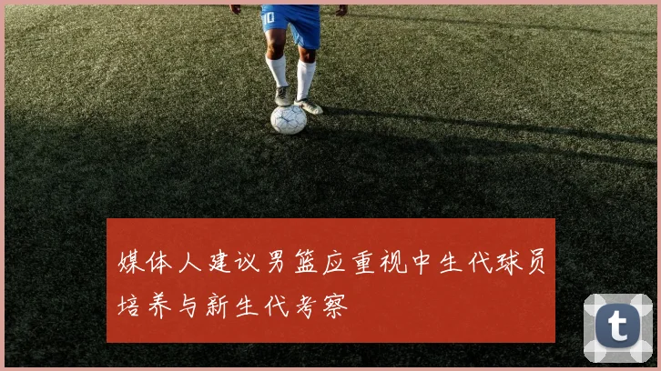 媒体人建议男篮应重视中生代球员培养与新生代考察