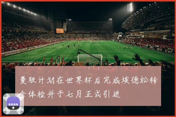 曼联计划在世界杯后完成埃德松转会体检并于七月正式引进